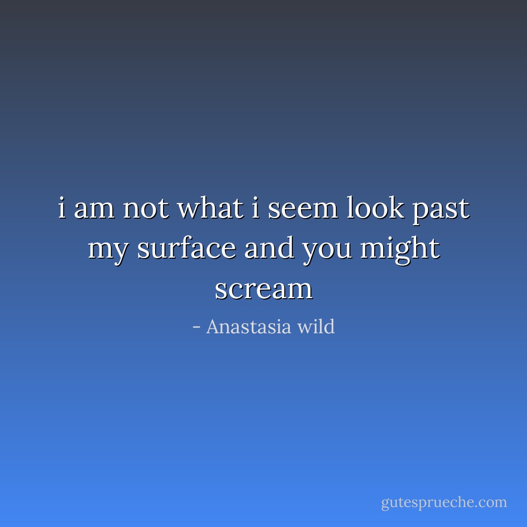 i am not what i seem<br />look past my surface and<br />you might scream - Anastasia wild