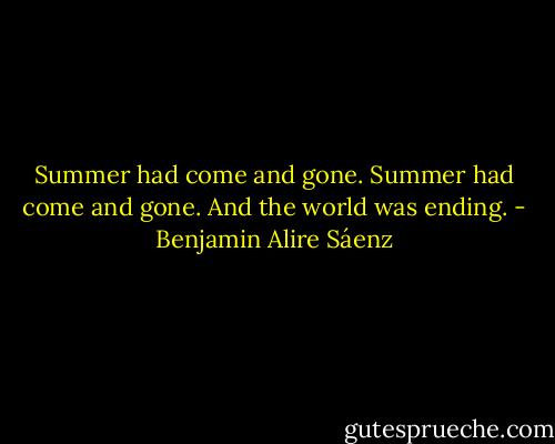 Summer had come and gone. Summer had come and gone. And the world was ending. - Benjamin Alire Sáenz
