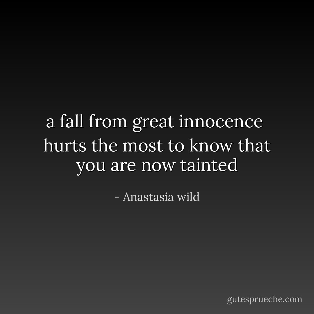 a fall from great innocence <br />hurts the most to know<br />that you are now<br />tainted - Anastasia wild
