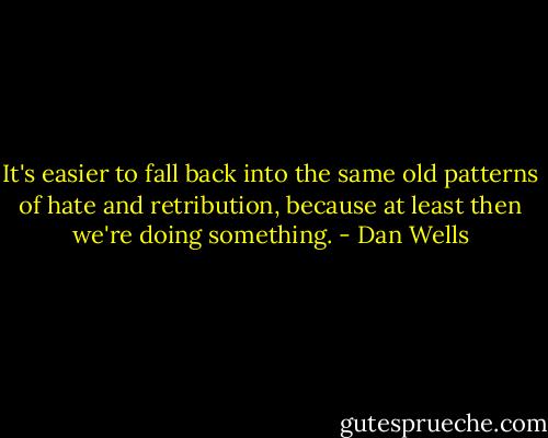 It's easier to fall back into the same old patterns of hate and retribution, because at least then we're doing something. - Dan Wells