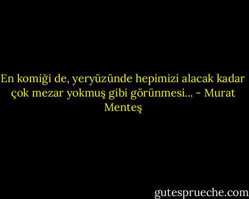 En komiği de, yeryüzünde hepimizi alacak kadar çok mezar yokmuş gibi görünmesi... - Murat Menteş