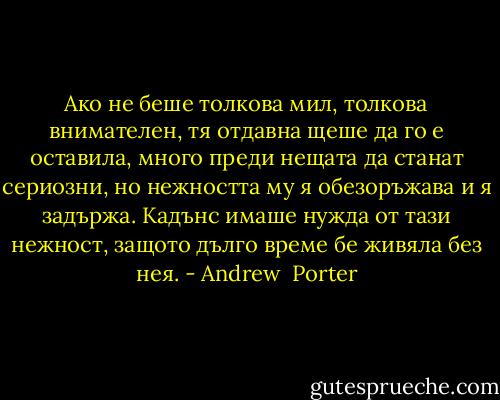 Ако не беше толкова мил, толкова внимателен, тя отдавна щеше да го е оставила, много преди нещата да станат сериозни, но нежността му я обезоръжава и я задържа. Кадънс имаше нужда от тази нежност, защото дълго време бе живяла без нея. - Andrew  Porter