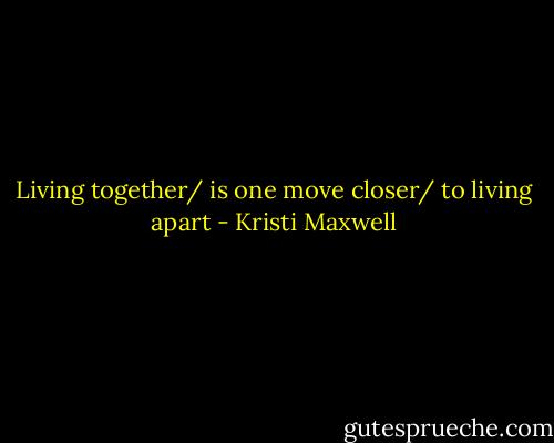 Living together/ is one move closer/ to living apart - Kristi Maxwell