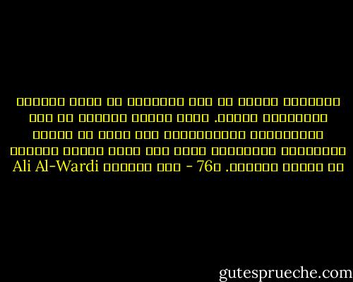 الإنسان مجبول أن يرى الحقيقة من خلال مصلحته ومألوفات محيطه. فإذا إتحدت مصلحته مع تلك المألوفات الإجتماعية صعب عليه أن يعترف بالحقيقة المخالفة لهما ولو كانت ساطعة كالشمس في رابعة النهار. ص76 - علي الوردي Ali Al-Wardi