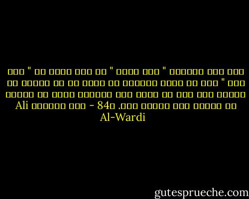 إذا قلت لأحدهم " إنك مخطئ " ظن أنك تقول له " إنك غبي " وهو قد يشهر الخنجر في وجهك أو قد يغمده في بطنك؛ وهو إذا لم يفعل ذلك تأدباً أضمر لك حقداً لا ينساه حتى ينتقم منك. ص84 - علي الوردي Ali Al-Wardi