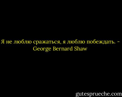 Я не люблю сражаться, я люблю побеждать. - George Bernard Shaw