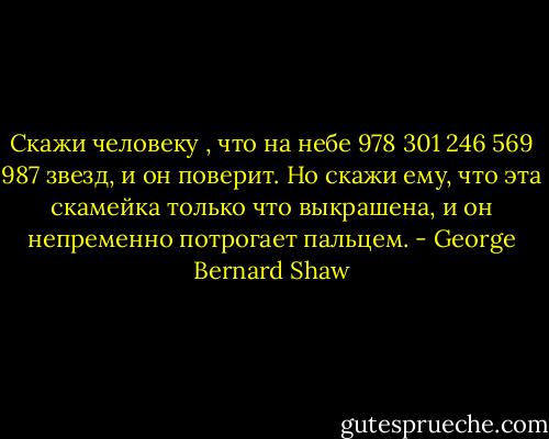 Скажи человеку , что на небе 978 301 246 569 987 звезд, и он поверит. Но скажи ему, что эта скамейка только что выкрашена, и он непременно потрогает пальцем. - George Bernard Shaw