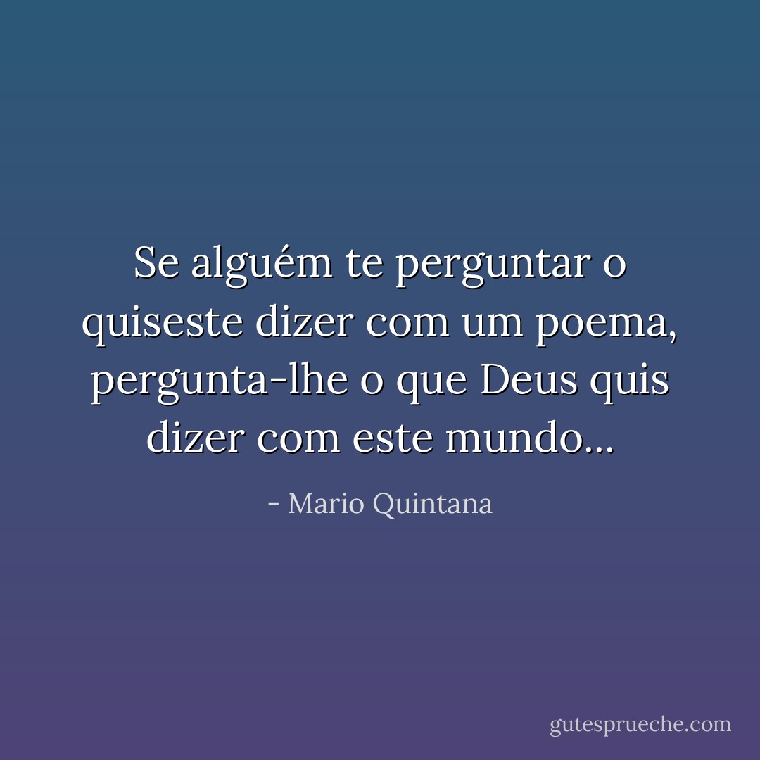 Se alguém te perguntar o quiseste dizer com um poema, pergunta-lhe o que Deus quis dizer com este mundo... - Mario Quintana