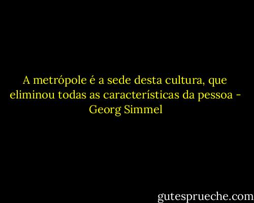 A metrópole é a sede desta cultura, que eliminou todas as características da pessoa - Georg Simmel