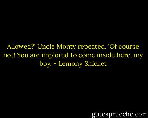 Allowed?' Uncle Monty repeated. 'Of course not! You are implored to come inside here, my boy. - Lemony Snicket