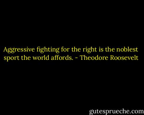 Aggressive fighting for the right is the noblest sport the world affords. - Theodore Roosevelt