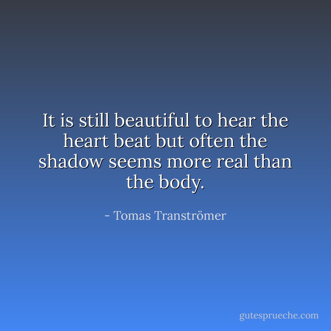 It is still beautiful to hear the heart beat<br />but often the shadow seems more real than the body. - Tomas Tranströmer