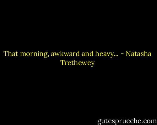 That morning, awkward and heavy... - Natasha Trethewey