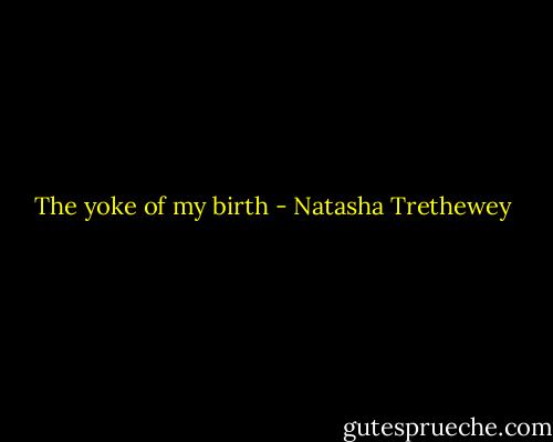 The yoke of my birth - Natasha Trethewey