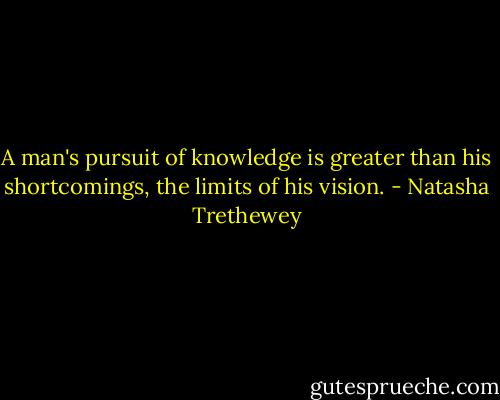 A man's pursuit of knowledge is greater than his shortcomings, the limits of his vision. - Natasha Trethewey