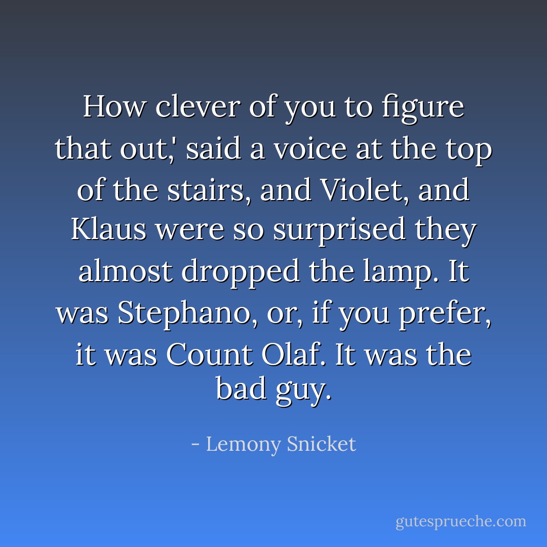 How clever of you to figure that out,' said a voice at the top of the stairs, and Violet, and Klaus were so surprised they almost dropped the lamp. It was Stephano, or, if you prefer, it was Count Olaf. It was the bad guy. - Lemony Snicket