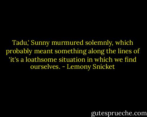 Tadu,' Sunny murmured solemnly, which probably meant something along the lines of 'it's a loathsome situation in which we find ourselves. - Lemony Snicket
