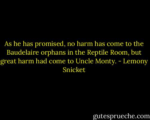 As he has promised, no harm has come to the Baudelaire orphans in the Reptile Room, but great harm had come to Uncle Monty. - Lemony Snicket