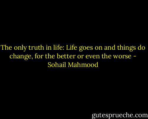 The only truth in life: Life goes on and things do change, for the better or even the worse - Sohail Mahmood
