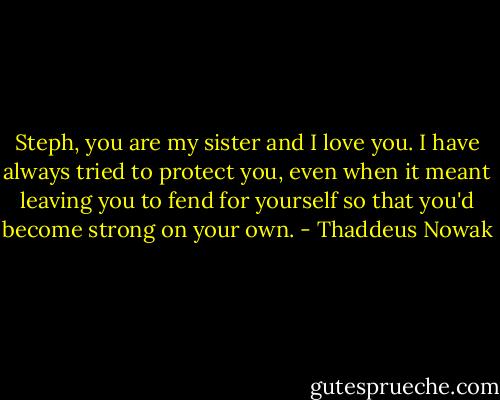 Steph, you are my sister and I love you. I have always tried to protect you, even when it meant leaving you to fend for yourself so that you'd become strong on your own. - Thaddeus Nowak