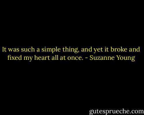 It was such a simple thing, and yet it broke and fixed my heart all at once. - Suzanne Young