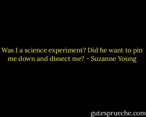 Was I a science experiment? Did he want to pin me down and dissect me? - Suzanne Young