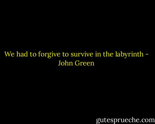 We had to forgive to survive in the labyrinth - John Green