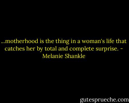 ...motherhood is the thing in a woman's life that catches her by total and complete surprise. - Melanie Shankle