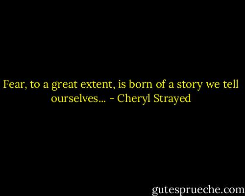 Fear, to a great extent, is born of a story we tell ourselves... - Cheryl Strayed