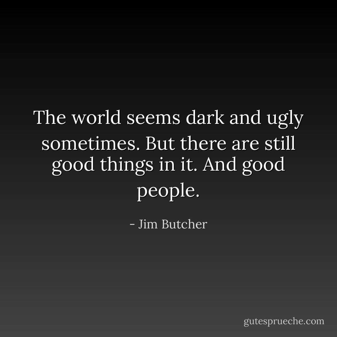 The world seems dark and ugly sometimes. But there are still good things in it. And good people. - Jim Butcher