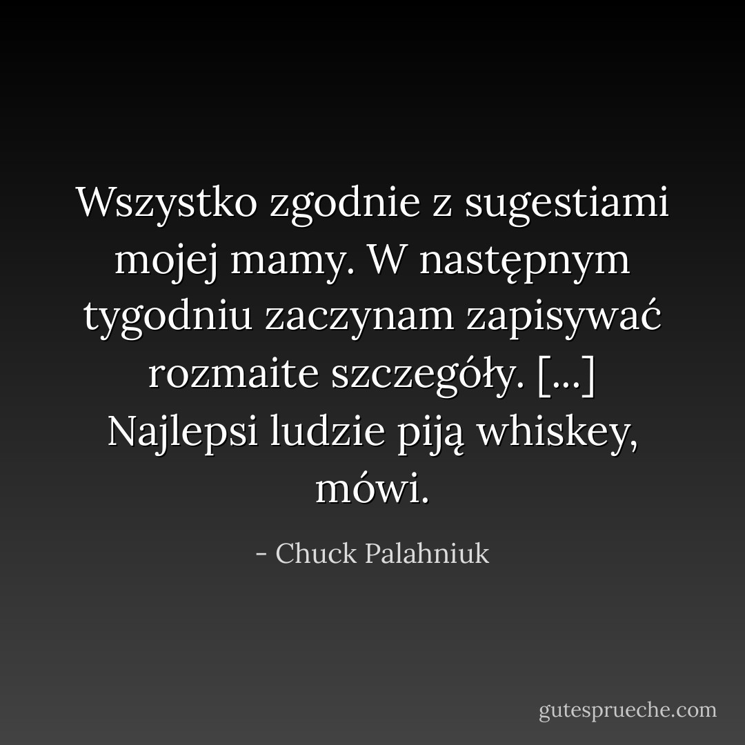 Wszystko zgodnie z sugestiami mojej mamy. W następnym tygodniu zaczynam zapisywać rozmaite szczegóły. [...] Najlepsi ludzie piją whiskey, mówi. - Chuck Palahniuk