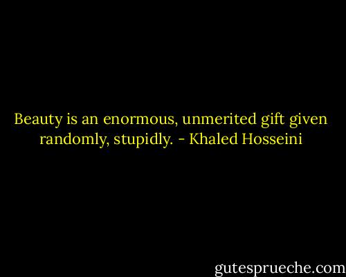 Beauty is an enormous, unmerited gift given randomly, stupidly. - Khaled Hosseini