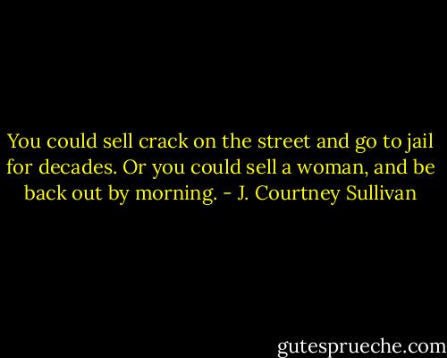 You could sell crack on the street and go to jail for decades. Or you could sell a woman, and be back out by morning. - J. Courtney Sullivan