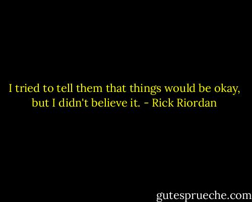 I tried to tell them that things would be okay, but I didn't believe it. - Rick Riordan