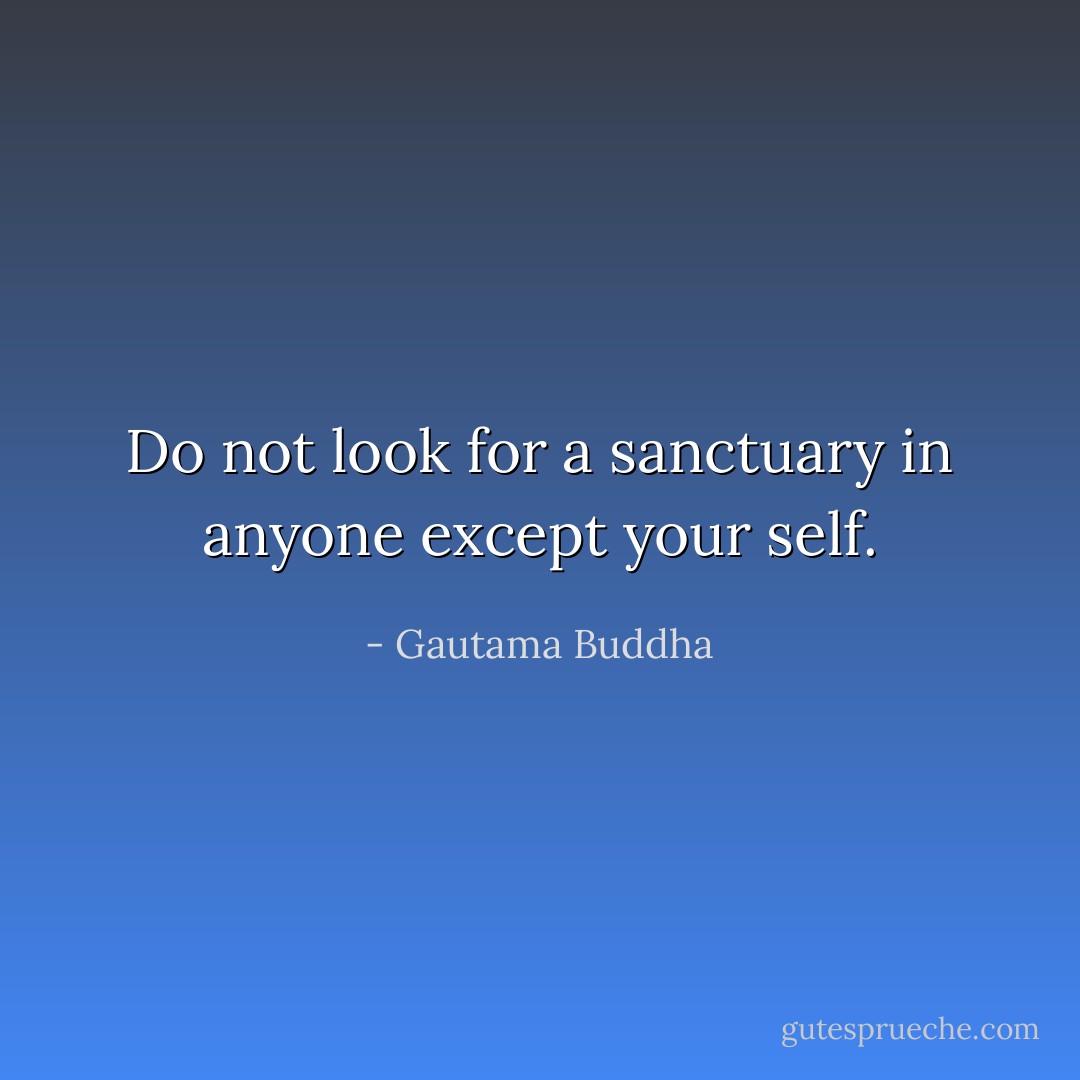 Do not look for a sanctuary in anyone except your self. - Gautama Buddha