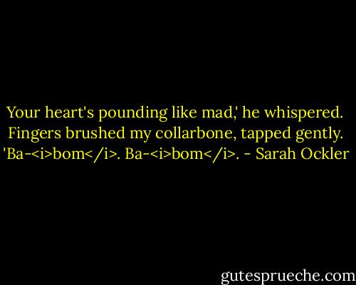 Your heart's pounding like mad,' he whispered. Fingers brushed my collarbone, tapped gently. 'Ba-<i>bom</i>. Ba-<i>bom</i>. - Sarah Ockler