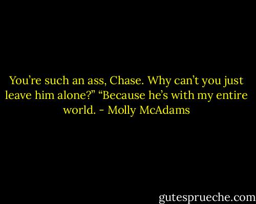 You’re such an ass, Chase. Why can’t you just leave him alone?”<br />“Because he’s with my entire world. - Molly McAdams
