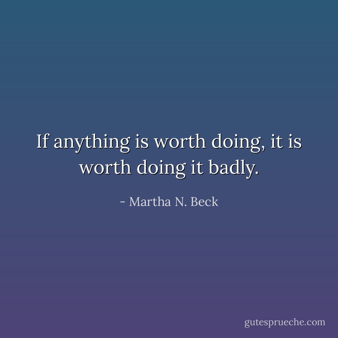 If anything is worth doing, it is worth doing it badly. - Martha N. Beck