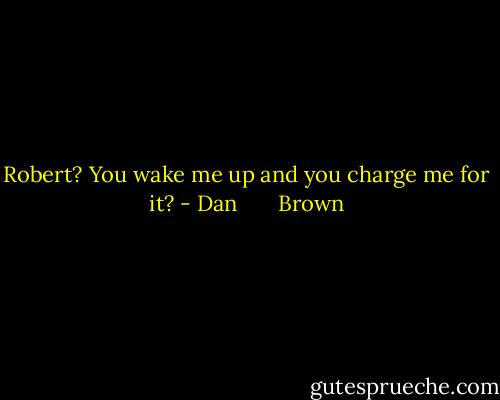 Robert? You wake me up and you charge me for it? - Dan       Brown