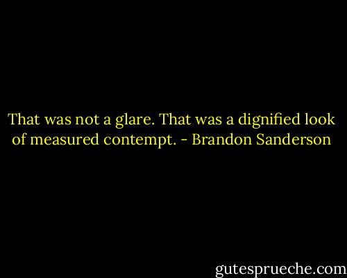 That was not a glare. That was a dignified look of measured contempt. - Brandon Sanderson