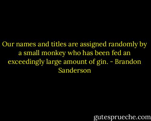 Our names and titles are assigned randomly by a small monkey who has been fed an exceedingly large amount of gin. - Brandon Sanderson