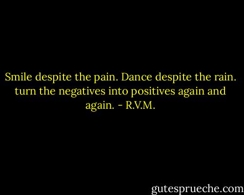 Smile despite the pain. Dance despite the rain. turn the negatives into positives again and again. - R.V.M.