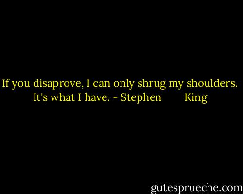 If you disaprove, I can only shrug my shoulders. It's what I have. - Stephen        King