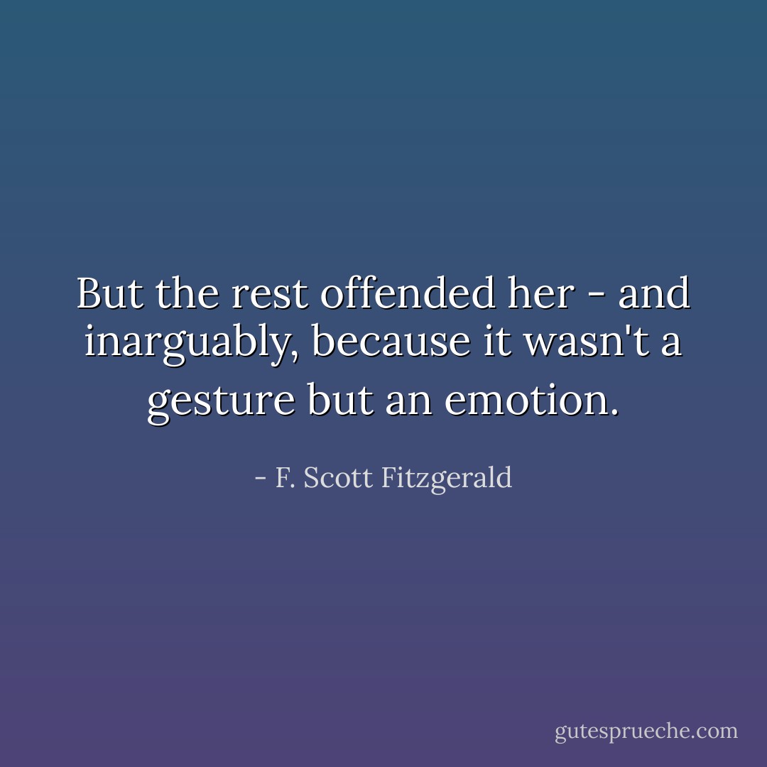 But the rest offended her - and inarguably, because it wasn't a gesture but an emotion. - F. Scott Fitzgerald