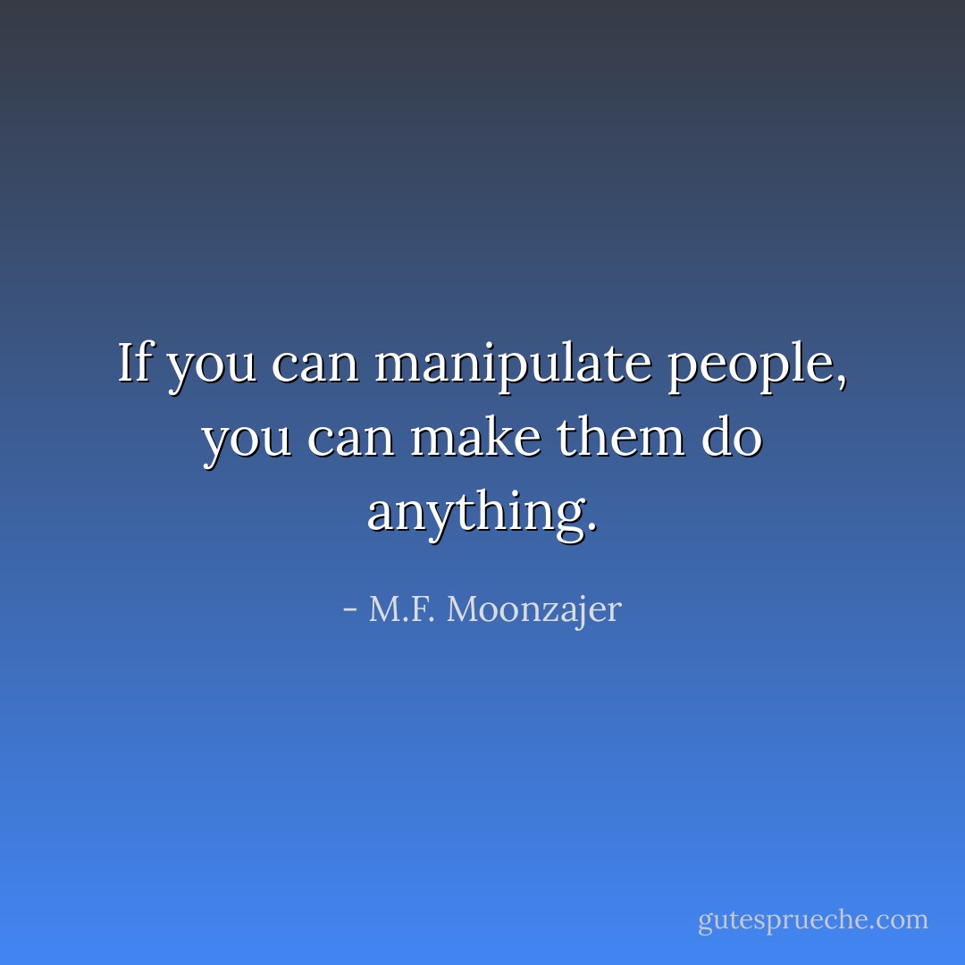 If you can manipulate people, you can make them do anything. - M.F. Moonzajer