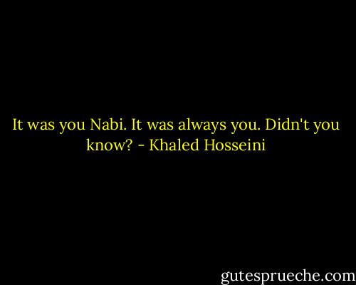 It was you Nabi.<br />It was always you.<br />Didn't you know? - Khaled Hosseini