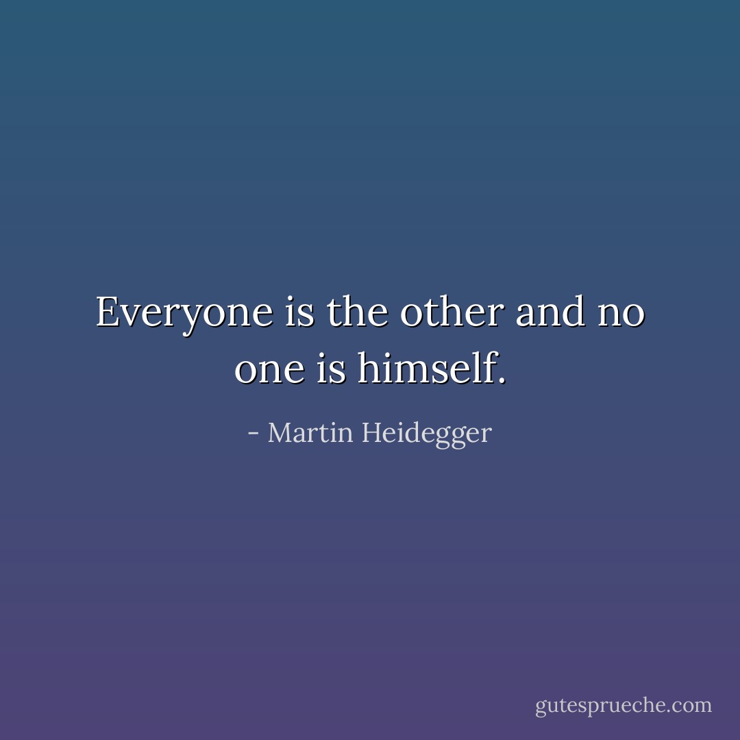 Everyone is the other and no one is himself. - Martin Heidegger