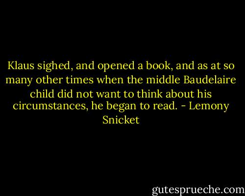 Klaus sighed, and opened a book, and as at so many other times when the middle Baudelaire child did not want to think about his circumstances, he began to read. - Lemony Snicket