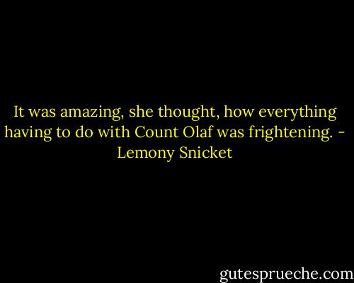 It was amazing, she thought, how everything having to do with Count Olaf was frightening. - Lemony Snicket