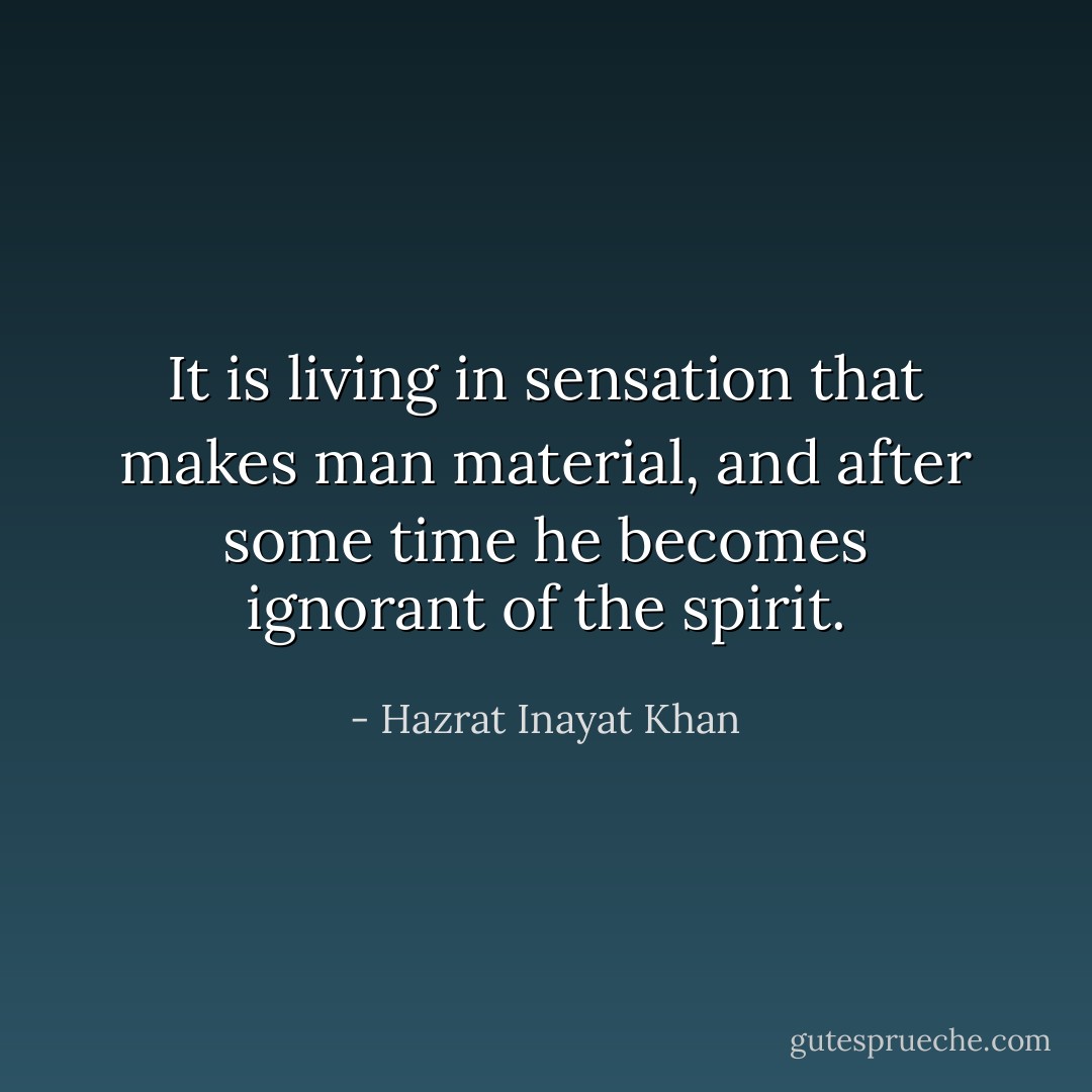It is living in sensation that makes man material, and after some time he becomes ignorant of the spirit. - Hazrat Inayat Khan